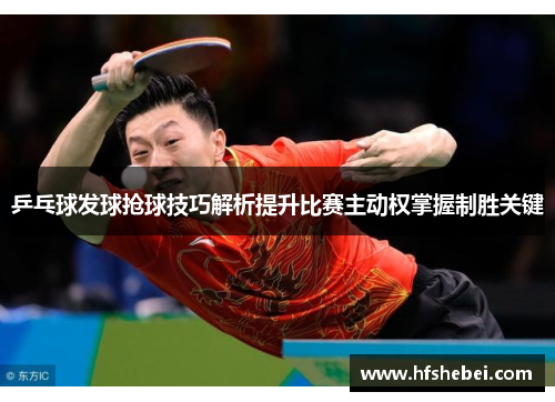 乒乓球发球抢球技巧解析提升比赛主动权掌握制胜关键