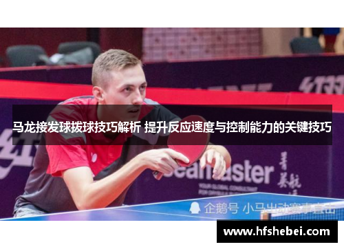 马龙接发球拨球技巧解析 提升反应速度与控制能力的关键技巧