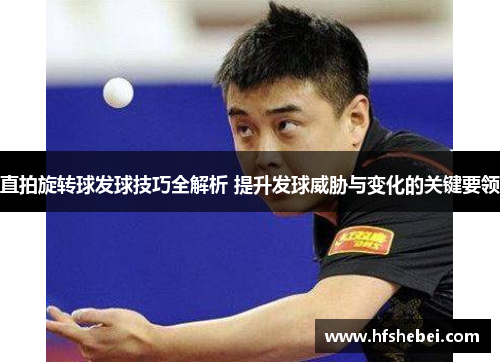 直拍旋转球发球技巧全解析 提升发球威胁与变化的关键要领