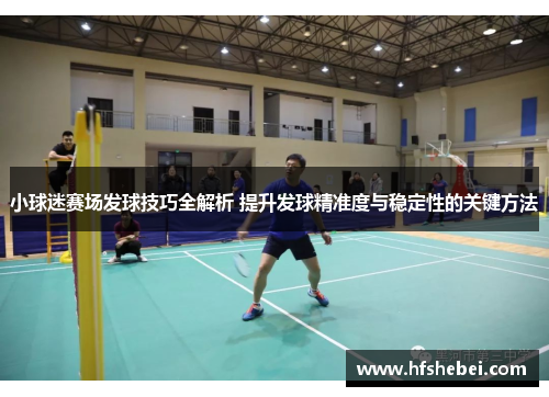 小球迷赛场发球技巧全解析 提升发球精准度与稳定性的关键方法