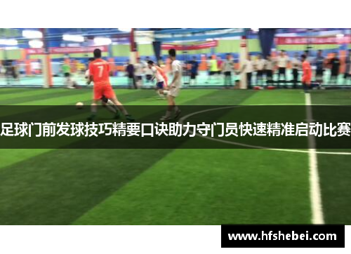 足球门前发球技巧精要口诀助力守门员快速精准启动比赛