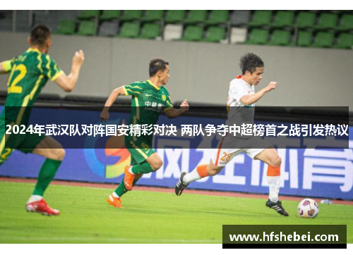 2024年武汉队对阵国安精彩对决 两队争夺中超榜首之战引发热议