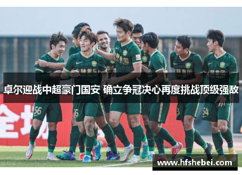 卓尔迎战中超豪门国安 确立争冠决心再度挑战顶级强敌