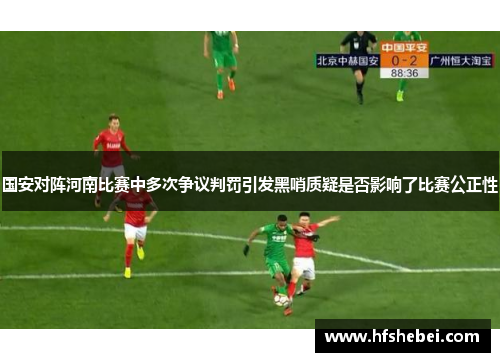 国安对阵河南比赛中多次争议判罚引发黑哨质疑是否影响了比赛公正性