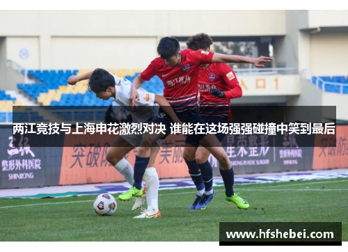 两江竞技与上海申花激烈对决 谁能在这场强强碰撞中笑到最后