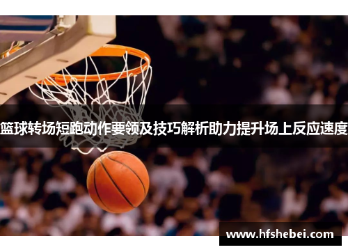 篮球转场短跑动作要领及技巧解析助力提升场上反应速度