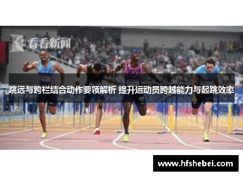 跳远与跨栏结合动作要领解析 提升运动员跨越能力与起跳效率