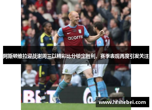 阿斯顿维拉迎战谢周三以精彩比分锁定胜利，赛季表现再度引发关注